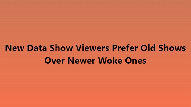 New Data Show Viewers Prefer Old Shows Over Newer, Woker Ones